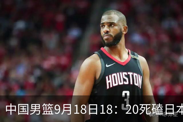 中国男篮9月18日18：20死磕日本！3锋线倒下外线必须掐死，朱俊龙、赵嘉义、李弘权全不打，黑川虎彻这点防不住就麻烦